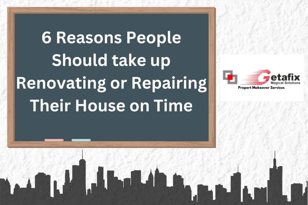 6 Reasons People Should take up Renovating or Repairing Their House on Time | Getafix Solutions